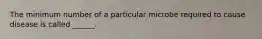 The minimum number of a particular microbe required to cause disease is called ______.