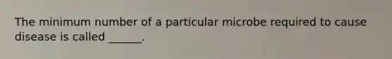 The minimum number of a particular microbe required to cause disease is called ______.