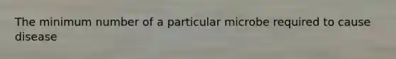 The minimum number of a particular microbe required to cause disease