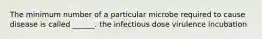 The minimum number of a particular microbe required to cause disease is called ______. the infectious dose virulence incubation