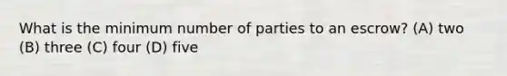 What is the minimum number of parties to an escrow? (A) two (B) three (C) four (D) five