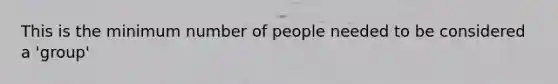 This is the minimum number of people needed to be considered a 'group'