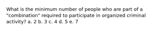 What is the minimum number of people who are part of a "combination" required to participate in organized criminal activity? a. 2 b. 3 c. 4 d. 5 e. 7