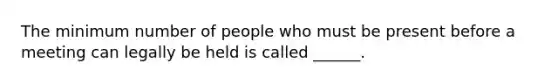 The minimum number of people who must be present before a meeting can legally be held is called ______.