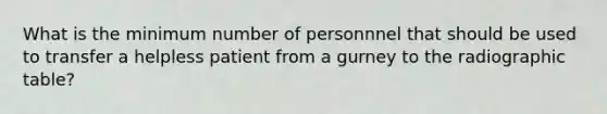 What is the minimum number of personnnel that should be used to transfer a helpless patient from a gurney to the radiographic table?