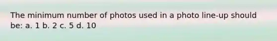 The minimum number of photos used in a photo line-up should be: a. 1 b. 2 c. 5 d. 10