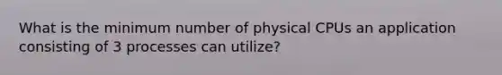 What is the minimum number of physical CPUs an application consisting of 3 processes can utilize?