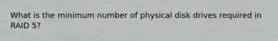 What is the minimum number of physical disk drives required in RAID 5?