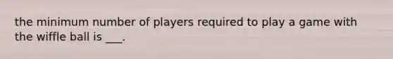 the minimum number of players required to play a game with the wiffle ball is ___.