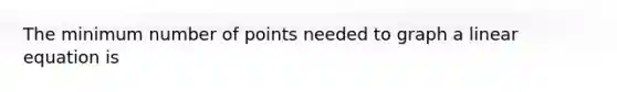 The minimum number of points needed to graph a linear equation is