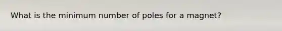 What is the minimum number of poles for a magnet?