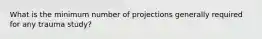 What is the minimum number of projections generally required for any trauma study?