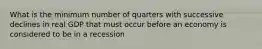 What is the minimum number of quarters with successive declines in real GDP that must occur before an economy is considered to be in a recession