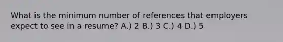 What is the minimum number of references that employers expect to see in a resume? A.) 2 B.) 3 C.) 4 D.) 5