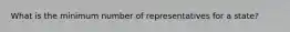 What is the minimum number of representatives for a state?