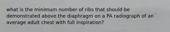 what is the minimum number of ribs that should be demonstrated above the diaphragm on a PA radiograph of an average adult chest with full inspiration?