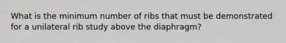 What is the minimum number of ribs that must be demonstrated for a unilateral rib study above the diaphragm?