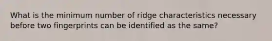 What is the minimum number of ridge characteristics necessary before two fingerprints can be identified as the same?