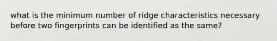 what is the minimum number of ridge characteristics necessary before two fingerprints can be identified as the same?