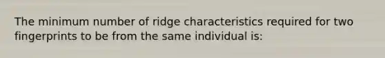 The minimum number of ridge characteristics required for two fingerprints to be from the same individual is: