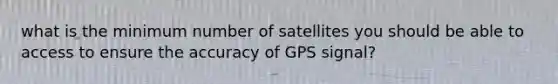 what is the minimum number of satellites you should be able to access to ensure the accuracy of GPS signal?