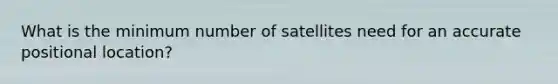 What is the minimum number of satellites need for an accurate positional location?