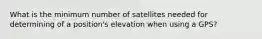 What is the minimum number of satellites needed for determining of a position's elevation when using a GPS?