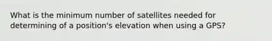 What is the minimum number of satellites needed for determining of a position's elevation when using a GPS?