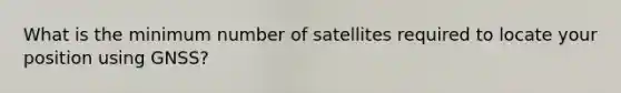 What is the minimum number of satellites required to locate your position using GNSS?