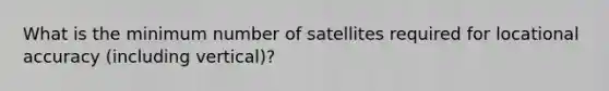 What is the minimum number of satellites required for locational accuracy (including vertical)?