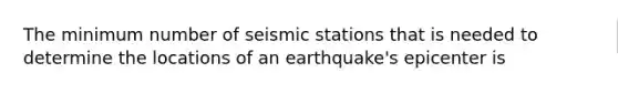 The minimum number of seismic stations that is needed to determine the locations of an earthquake's epicenter is