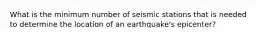 What is the minimum number of seismic stations that is needed to determine the location of an earthquake's epicenter?