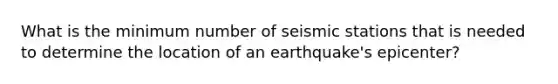 What is the minimum number of seismic stations that is needed to determine the location of an earthquake's epicenter?