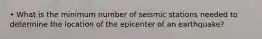 • What is the minimum number of seismic stations needed to determine the location of the epicenter of an earthquake?