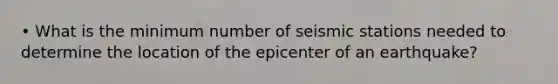 • What is the minimum number of seismic stations needed to determine the location of the epicenter of an earthquake?