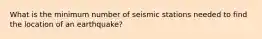 What is the minimum number of seismic stations needed to find the location of an earthquake?