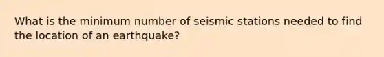 What is the minimum number of seismic stations needed to find the location of an earthquake?