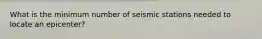 What is the minimum number of seismic stations needed to locate an epicenter?