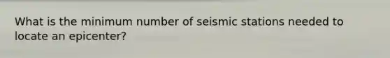 What is the minimum number of seismic stations needed to locate an epicenter?