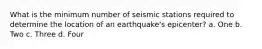 What is the minimum number of seismic stations required to determine the location of an earthquake's epicenter? a. One b. Two c. Three d. Four