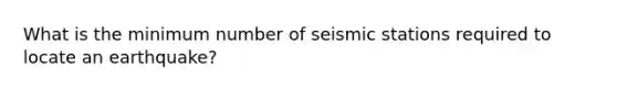 What is the minimum number of seismic stations required to locate an earthquake?