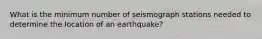 What is the minimum number of seismograph stations needed to determine the location of an earthquake?