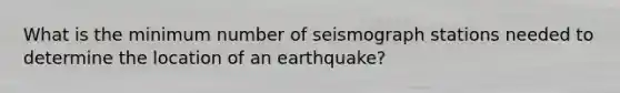 What is the minimum number of seismograph stations needed to determine the location of an earthquake?