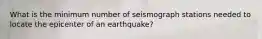 What is the minimum number of seismograph stations needed to locate the epicenter of an earthquake?