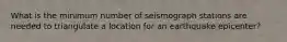What is the minimum number of seismograph stations are needed to triangulate a location for an earthquake epicenter?