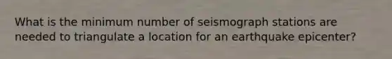 What is the minimum number of seismograph stations are needed to triangulate a location for an earthquake epicenter?