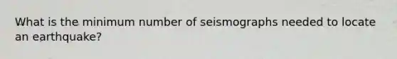 What is the minimum number of seismographs needed to locate an earthquake?