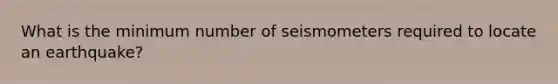 What is the minimum number of seismometers required to locate an earthquake?