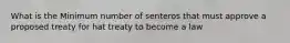 What is the Minimum number of senteros that must approve a proposed treaty for hat treaty to become a law