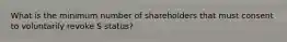 What is the minimum number of shareholders that must consent to voluntarily revoke S status?